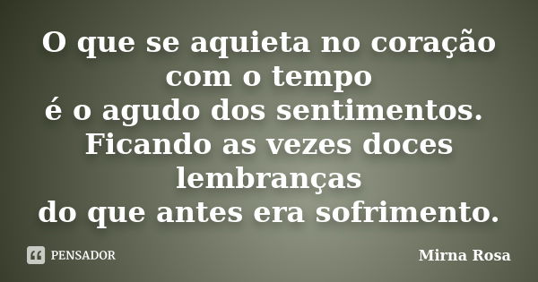 O que se aquieta no coração com o tempo é o agudo dos sentimentos. Ficando as vezes doces lembranças do que antes era sofrimento.... Frase de Mirna Rosa.