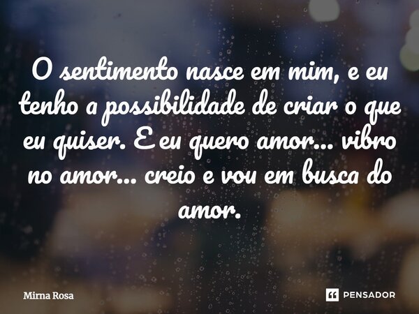⁠O sentimento nasce em mim, e eu tenho a possibilidade de criar o que eu quiser. E eu quero amor... vibro no amor... creio e vou em busca do amor.... Frase de Mirna Rosa.