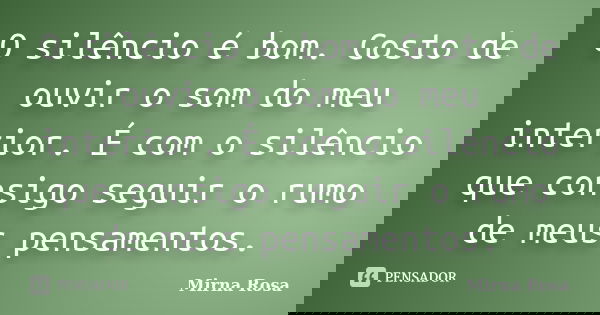 O silêncio é bom. Gosto de ouvir o som do meu interior. É com o silêncio que consigo seguir o rumo de meus pensamentos.... Frase de Mirna Rosa.