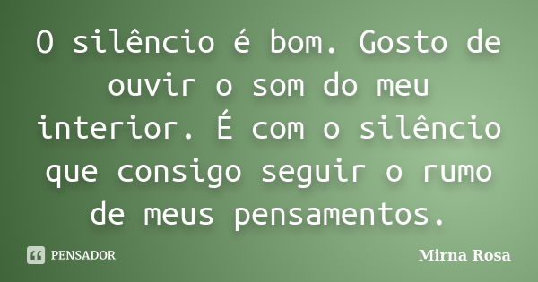 O silêncio é bom. Gosto de ouvir o som do meu interior. É com o silêncio que consigo seguir o rumo de meus pensamentos.... Frase de Mirna Rosa.