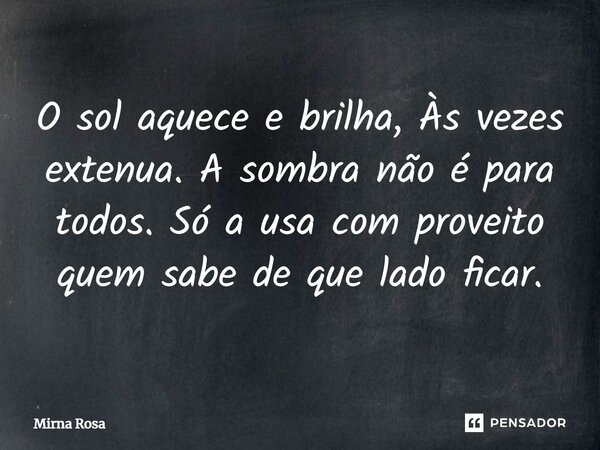 ⁠O sol aquece e brilha, Às vezes extenua. A sombra não é para todos. Só a usa com proveito quem sabe de que lado ficar.... Frase de Mirna Rosa.