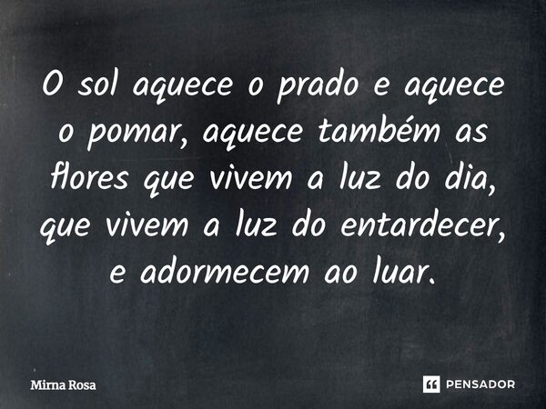 ⁠O sol aquece o prado e aquece o pomar, aquece também as flores que vivem a luz do dia, que vivem a luz do entardecer, e adormecem ao luar.... Frase de Mirna Rosa.