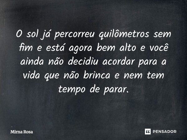 ⁠O sol já percorreu quilômetros sem fim e está agora bem alto e você ainda não decidiu acordar para a vida que não brinca e nem tem tempo de parar.... Frase de Mirna Rosa.