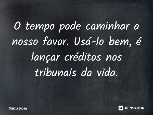 ⁠O tempo pode caminhar a nosso favor. Usá-lo bem, é lançar créditos nos tribunais da vida.... Frase de Mirna Rosa.