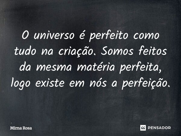 ⁠O universo é perfeito como tudo na criação. Somos feitos da mesma matéria perfeita, logo existe em nós a perfeição.... Frase de Mirna Rosa.