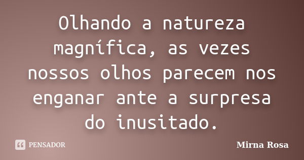 Olhando a natureza magnífica, as vezes nossos olhos parecem nos enganar ante a surpresa do inusitado.... Frase de Mirna Rosa.