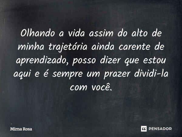 ⁠Olhando a vida assim do alto de minha trajetória ainda carente de aprendizado, posso dizer que estou aqui e é sempre um prazer dividi-la com você.... Frase de Mirna Rosa.