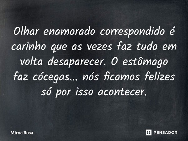 ⁠Olhar enamorado correspondido é carinho que as vezes faz tudo em volta desaparecer. O estômago faz cócegas... nós ficamos felizes só por isso acontecer.... Frase de Mirna Rosa.
