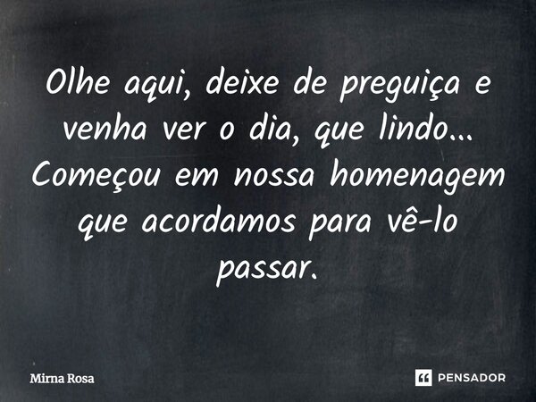 ⁠Olhe aqui, deixe de preguiça e venha ver o dia, que lindo... Começou em nossa homenagem que acordamos para vê-lo passar.... Frase de Mirna Rosa.