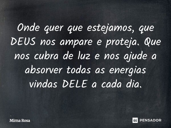 ⁠Onde quer que estejamos, que DEUS nos ampare e proteja. Que nos cubra de luz e nos ajude a absorver todas as energias vindas DELE a cada dia.... Frase de Mirna Rosa.