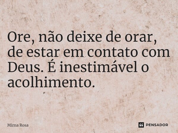 ⁠Ore, não deixe de orar, de estar em contato com Deus. É inestimável o acolhimento.... Frase de Mirna Rosa.