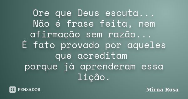 Ore que Deus escuta... Não é frase feita, nem afirmação sem razão... É fato provado por aqueles que acreditam porque já aprenderam essa lição.... Frase de Mirna Rosa.