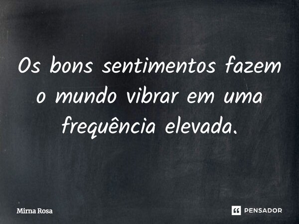 Os bons sentimentos fazem o mundo vibrar em uma frequência elevada.... Frase de Mirna Rosa.