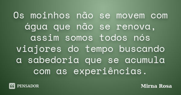 Os moinhos não se movem com água que não se renova, assim somos todos nós viajores do tempo buscando a sabedoria que se acumula com as experiências.... Frase de Mirna Rosa.