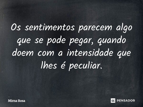 ⁠Os sentimentos parecem algo que se pode pegar, quando doem com a intensidade que lhes é peculiar.... Frase de Mirna Rosa.