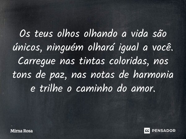 ⁠Os teus olhos olhando a vida são únicos, ninguém olhará igual a você. Carregue nas tintas coloridas, nos tons de paz, nas notas de harmonia e trilhe o caminho ... Frase de Mirna Rosa.