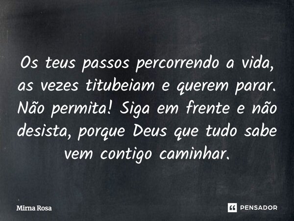 ⁠Os teus passos percorrendo a vida, as vezes titubeiam e querem parar. Não permita! Siga em frente e não desista, porque Deus que tudo sabe vem contigo caminhar... Frase de Mirna Rosa.