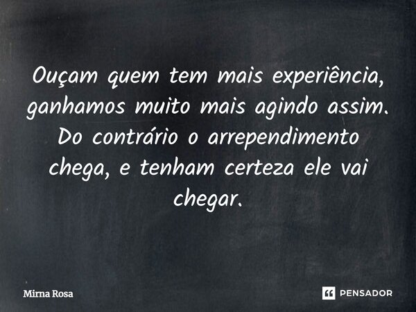 ⁠Ouçam quem tem mais experiência, ganhamos muito mais agindo assim. Do contrário o arrependimento chega, e tenham certeza ele vai chegar.... Frase de Mirna Rosa.