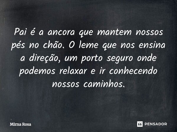 ⁠Pai é a ancora que mantem nossos pés no chão. O leme que nos ensina a direção, um porto seguro onde podemos relaxar e ir conhecendo nossos caminhos.... Frase de Mirna Rosa.