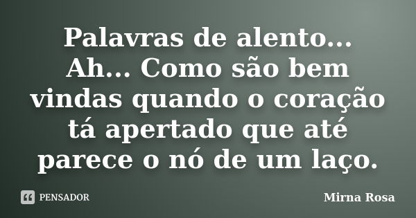 Palavras de alento... Ah... Como são bem vindas quando o coração tá apertado que até parece o nó de um laço.... Frase de Mirna Rosa.