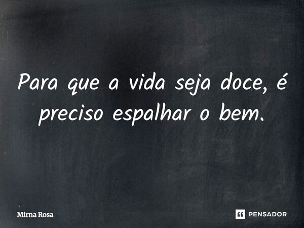 ⁠Para que a vida seja doce, é preciso espalhar o bem.... Frase de Mirna Rosa.