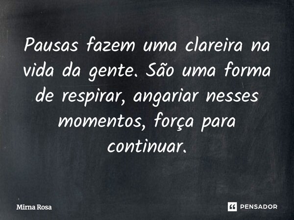 ⁠Pausas fazem uma clareira na vida da gente. São uma forma de respirar, angariar nesses momentos, força para continuar.... Frase de Mirna Rosa.