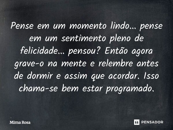 ⁠Pense em um momento lindo... pense em um sentimento pleno de felicidade... pensou? Então agora grave-o na mente e relembre antes de dormir e assim que acordar.... Frase de Mirna Rosa.