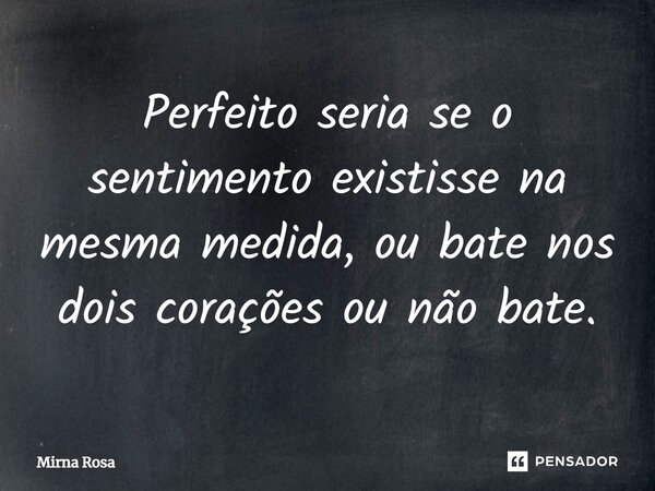 ⁠Perfeito seria se o sentimento existisse na mesma medida, ou bate nos dois corações ou não bate.... Frase de Mirna Rosa.