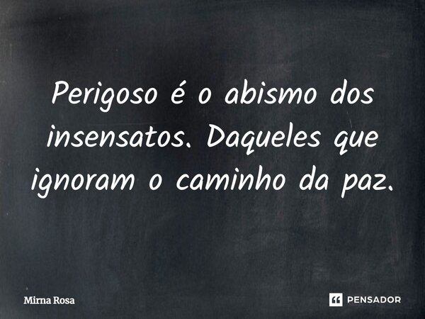 ⁠Perigoso é o abismo dos insensatos. Daqueles que ignoram o caminho da paz.... Frase de Mirna Rosa.