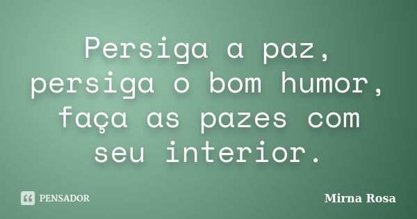 Persiga a paz, persiga o bom humor, faça as pazes com seu interior.... Frase de Mirna Rosa.