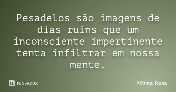 Pesadelos são imagens de dias ruins que um inconsciente impertinente tenta infiltrar em nossa mente.... Frase de Mirna Rosa.