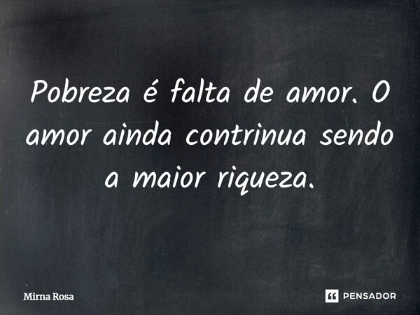 ⁠Pobreza é falta de amor. O amor ainda contrinua sendo a maior riqueza.... Frase de Mirna Rosa.