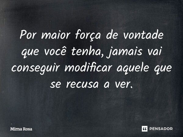 ⁠Por maior força de vontade que você tenha, jamais vai conseguir modificar aquele que se recusa a ver.... Frase de Mirna Rosa.