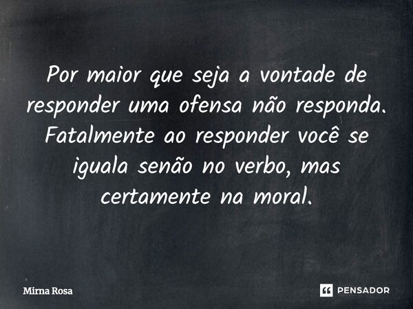 ⁠Por maior que seja a vontade de responder uma ofensa não responda. Fatalmente ao responder você se iguala senão no verbo, mas certamente na moral.... Frase de Mirna Rosa.