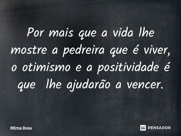 ⁠Por mais que a vida lhe mostre a pedreira que é viver, o otimismo e a positividade é que lhe ajudarão a vencer.... Frase de Mirna Rosa.