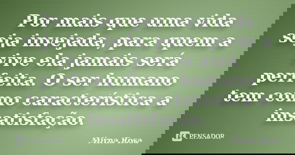 Por mais que uma vida seja invejada, para quem a vive ela jamais será perfeita. O ser humano tem como característica a insatisfação.... Frase de Mirna Rosa.