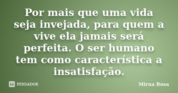 Por mais que uma vida seja invejada, para quem a vive ela jamais será perfeita. O ser humano tem como característica a insatisfação.... Frase de Mirna Rosa.