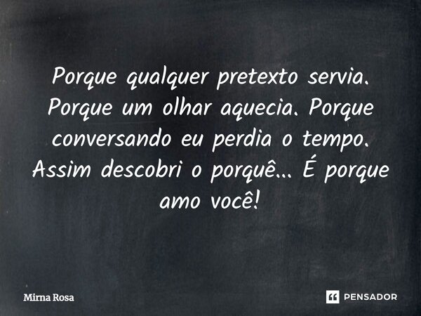 ⁠Porque qualquer pretexto servia. Porque um olhar aquecia. Porque conversando eu perdia o tempo. Assim descobri o porquê... É porque amo você!... Frase de Mirna Rosa.