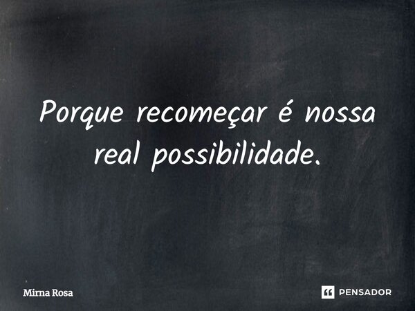 ⁠Porque recomeçar é nossa real possibilidade.... Frase de Mirna Rosa.