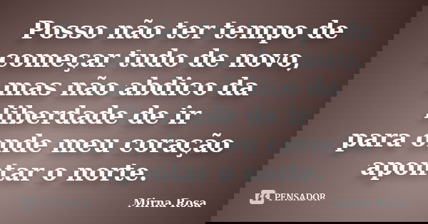 Posso não ter tempo de começar tudo de novo, mas não abdico da liberdade de ir para onde meu coração apontar o norte.... Frase de Mirna Rosa.