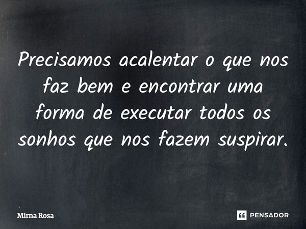 ⁠Precisamos acalentar o que nos faz bem e encontrar uma forma de executar todos os sonhos que nos fazem suspirar.... Frase de Mirna Rosa.