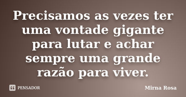 Precisamos as vezes ter uma vontade gigante para lutar e achar sempre uma grande razão para viver.... Frase de Mirna Rosa.