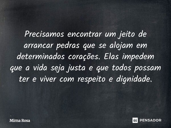 ⁠Precisamos encontrar um jeito de arrancar pedras que se alojam em determinados corações. Elas impedem que a vida seja justa e que todos possam ter e viver com ... Frase de Mirna Rosa.