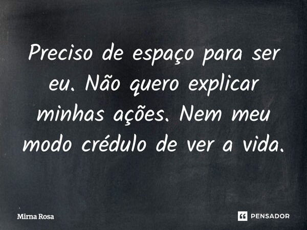 ⁠Preciso de espaço para ser eu. Não quero explicar minhas ações. Nem meu modo crédulo de ver a vida.... Frase de Mirna Rosa.