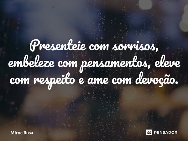 ⁠Presenteie com sorrisos, embeleze com pensamentos, eleve com respeito e ame com devoção.... Frase de Mirna Rosa.