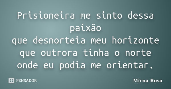 Prisioneira me sinto dessa paixão que desnorteia meu horizonte que outrora tinha o norte onde eu podia me orientar.... Frase de Mirna Rosa.