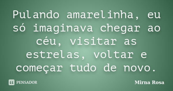 Pulando amarelinha, eu só imaginava chegar ao céu, visitar as estrelas, voltar e começar tudo de novo.... Frase de Mirna Rosa.