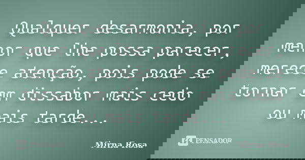 Qualquer desarmonia, por menor que lhe possa parecer, merece atenção, pois pode se tornar em dissabor mais cedo ou mais tarde...... Frase de Mirna Rosa.