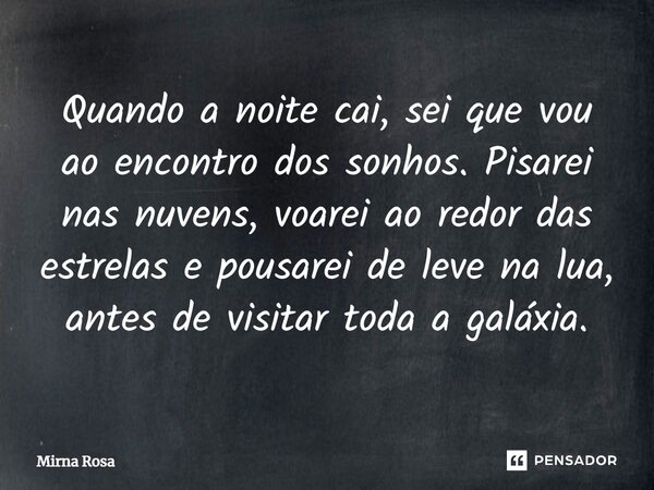 ⁠Quando a noite cai, sei que vou ao encontro dos sonhos. Pisarei nas nuvens, voarei ao redor das estrelas e pousarei de leve na lua, antes de visitar toda a gal... Frase de Mirna Rosa.