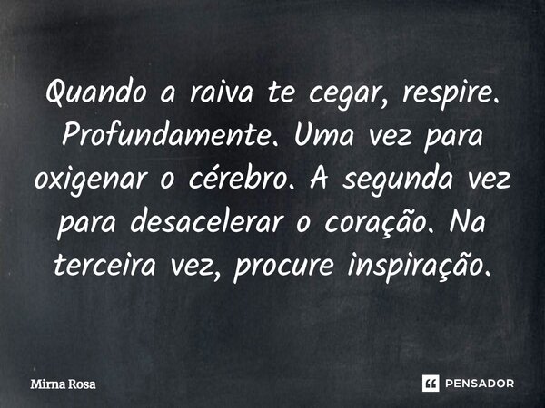 ⁠Quando a raiva te cegar, respire. Profundamente. Uma vez para oxigenar o cérebro. A segunda vez para desacelerar o coração. Na terceira vez, procure inspiração... Frase de Mirna Rosa.
